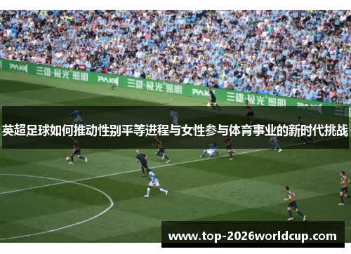 英超足球如何推动性别平等进程与女性参与体育事业的新时代挑战 英超足球如何推动性别平等进程与女性参与体育事业的新时代挑战