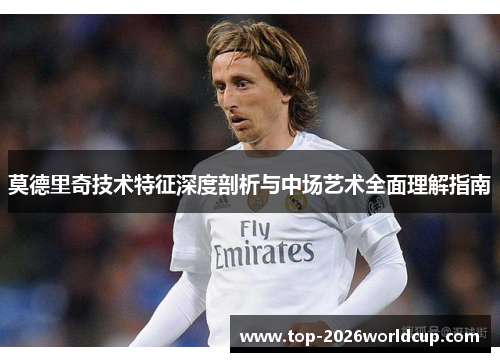 莫德里奇技术特征深度剖析与中场艺术全面理解指南 莫德里奇技术特征深度剖析与中场艺术全面理解指南