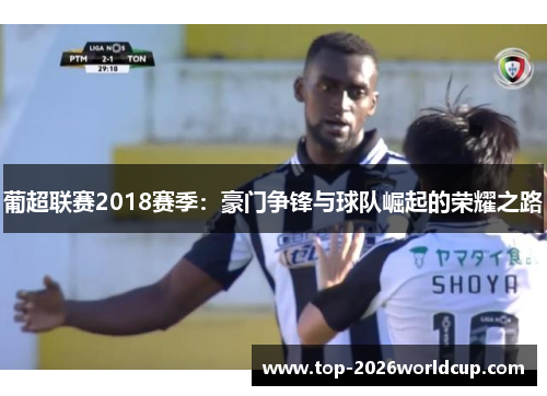 葡超联赛2018赛季:豪门争锋与球队崛起的荣耀之路 葡超联赛2018赛季:豪门争锋与球队崛起的荣耀之路