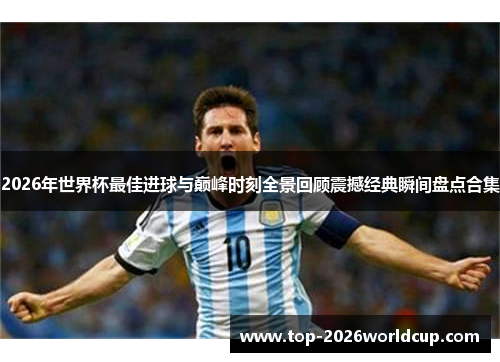 2026年世界杯最佳进球与巅峰时刻全景回顾震撼经典瞬间盘点合集 2026年世界杯最佳进球与巅峰时刻全景回顾震撼经典瞬间盘点合集