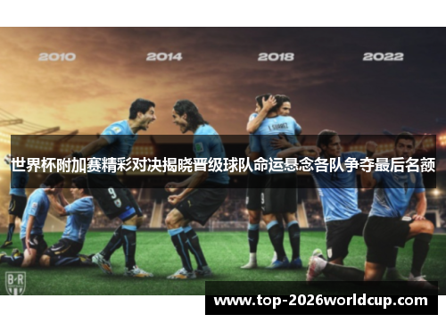 世界杯附加赛精彩对决揭晓晋级球队命运悬念各队争夺最后名额