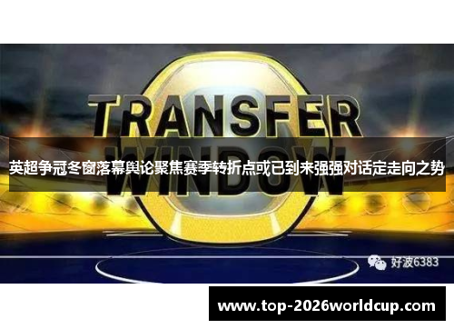 英超争冠冬窗落幕舆论聚焦赛季转折点或已到来强强对话定走向之势