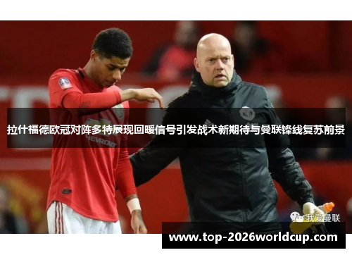 拉什福德欧冠对阵多特展现回暖信号引发战术新期待与曼联锋线复苏前景 拉什福德欧冠对阵多特展现回暖信号引发战术新期待与曼联锋线复苏前景