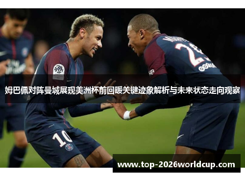 姆巴佩对阵曼城展现美洲杯前回暖关键迹象解析与未来状态走向观察 姆巴佩对阵曼城展现美洲杯前回暖关键迹象解析与未来状态走向观察