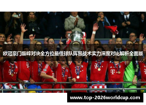 欧冠豪门巅峰对决全方位最佳球队阵容战术实力深度对比解析全面版 欧冠豪门巅峰对决全方位最佳球队阵容战术实力深度对比解析全面版