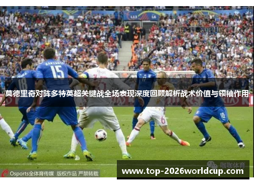 莫德里奇对阵多特英超关键战全场表现深度回顾解析战术价值与领袖作用 莫德里奇对阵多特英超关键战全场表现深度回顾解析战术价值与领袖作用