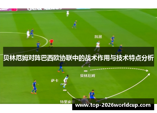 贝林厄姆对阵巴西欧协联中的战术作用与技术特点分析 贝林厄姆对阵巴西欧协联中的战术作用与技术特点分析