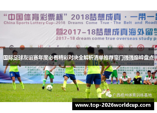国际足球友谊赛年度必看精彩对决全解析清单推荐豪门强强巅峰盘点 国际足球友谊赛年度必看精彩对决全解析清单推荐豪门强强巅峰盘点
