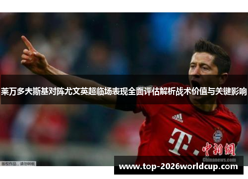 莱万多夫斯基对阵尤文英超临场表现全面评估解析战术价值与关键影响 莱万多夫斯基对阵尤文英超临场表现全面评估解析战术价值与关键影响