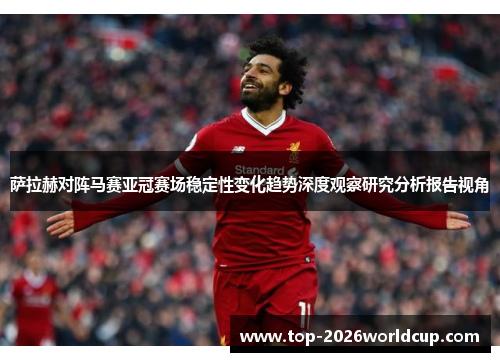 萨拉赫对阵马赛亚冠赛场稳定性变化趋势深度观察研究分析报告视角 萨拉赫对阵马赛亚冠赛场稳定性变化趋势深度观察研究分析报告视角