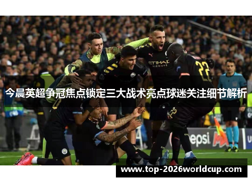 今晨英超争冠焦点锁定三大战术亮点球迷关注细节解析 今晨英超争冠焦点锁定三大战术亮点球迷关注细节解析