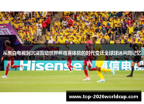 从黑白电视到沉浸互动世界杯观赛体验的时代变迁全球球迷共同记忆
