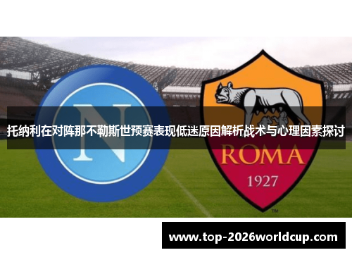 托纳利在对阵那不勒斯世预赛表现低迷原因解析战术与心理因素探讨 托纳利在对阵那不勒斯世预赛表现低迷原因解析战术与心理因素探讨