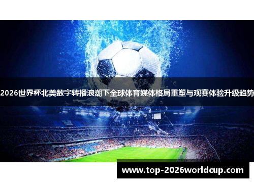 2026世界杯北美数字转播浪潮下全球体育媒体格局重塑与观赛体验升级趋势