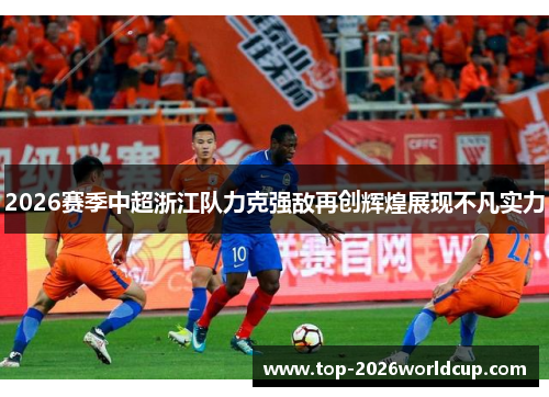 2026赛季中超浙江队力克强敌再创辉煌展现不凡实力 2026赛季中超浙江队力克强敌再创辉煌展现不凡实力