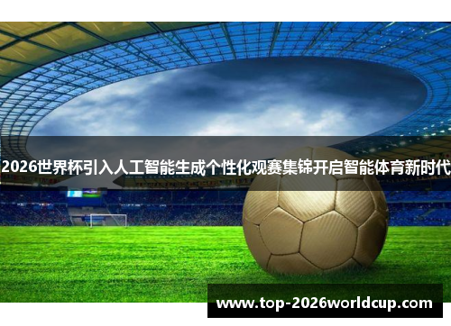 2026世界杯引入人工智能生成个性化观赛集锦开启智能体育新时代 2026世界杯引入人工智能生成个性化观赛集锦开启智能体育新时代