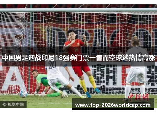 中国男足迎战印尼18强赛门票一售而空球迷热情高涨