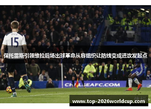 保托雷斯引领维拉后场出球革命从容组织让防线变成进攻发起点