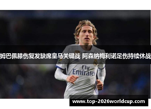 姆巴佩膝伤复发缺席皇马关键战 阿森纳梅利诺足伤持续休战