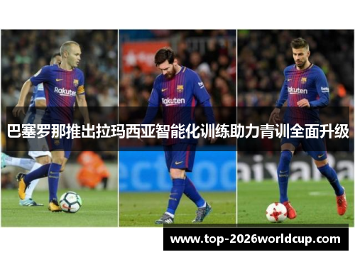 巴塞罗那推出拉玛西亚智能化训练助力青训全面升级 巴塞罗那推出拉玛西亚智能化训练助力青训全面升级