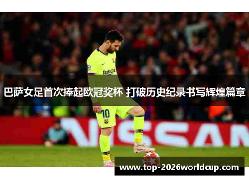 巴萨女足首次捧起欧冠奖杯 打破历史纪录书写辉煌篇章 巴萨女足首次捧起欧冠奖杯 打破历史纪录书写辉煌篇章