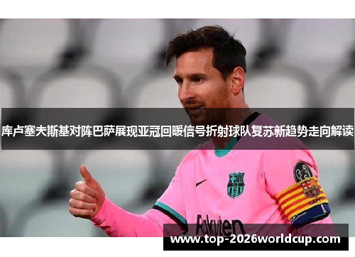 库卢塞夫斯基对阵巴萨展现亚冠回暖信号折射球队复苏新趋势走向解读 库卢塞夫斯基对阵巴萨展现亚冠回暖信号折射球队复苏新趋势走向解读