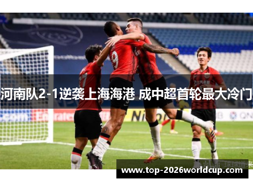 河南队2-1逆袭上海海港 成中超首轮最大冷门 河南队2-1逆袭上海海港 成中超首轮最大冷门