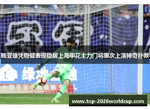 鲍亚雄凭稳健表现稳居上海申花主力门将屡次上演神奇扑救