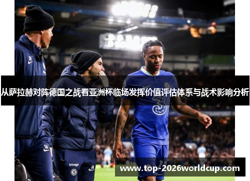 从萨拉赫对阵德国之战看亚洲杯临场发挥价值评估体系与战术影响分析 从萨拉赫对阵德国之战看亚洲杯临场发挥价值评估体系与战术影响分析