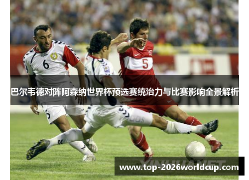 巴尔韦德对阵阿森纳世界杯预选赛统治力与比赛影响全景解析
