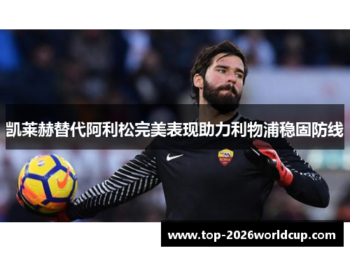 凯莱赫替代阿利松完美表现助力利物浦稳固防线 凯莱赫替代阿利松完美表现助力利物浦稳固防线